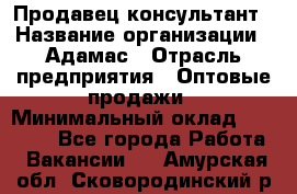 Продавец-консультант › Название организации ­ Адамас › Отрасль предприятия ­ Оптовые продажи › Минимальный оклад ­ 26 000 - Все города Работа » Вакансии   . Амурская обл.,Сковородинский р-н